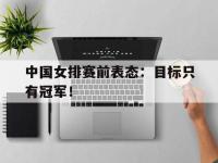 开云娱乐-中国女排赛前表态：目标只有冠军！