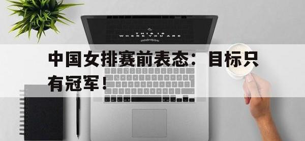 开云娱乐-中国女排赛前表态：目标只有冠军！