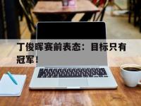 开云体育游戏-丁俊晖赛前表态：目标只有冠军！