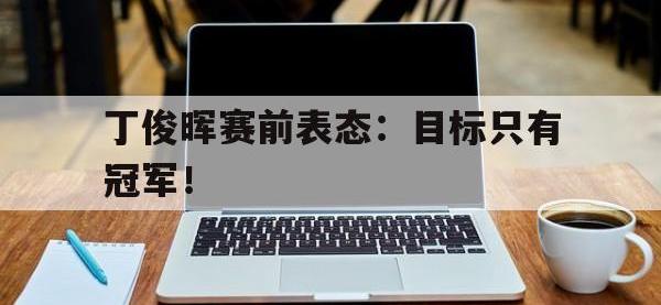 开云体育游戏-丁俊晖赛前表态：目标只有冠军！