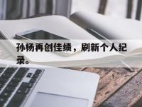 开云体育游戏-孙杨再创佳绩，刷新个人纪录。