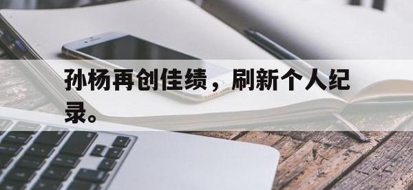 开云体育游戏-孙杨再创佳绩，刷新个人纪录。