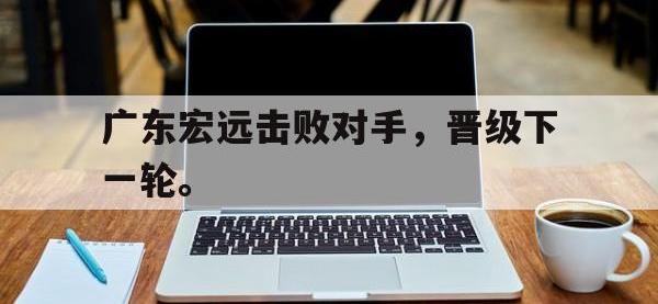 开云娱乐-广东宏远击败对手，晋级下一轮。