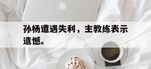 开云web网站-孙杨遭遇失利，主教练表示遗憾。