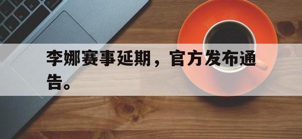 开云娱乐-李娜赛事延期，官方发布通告。