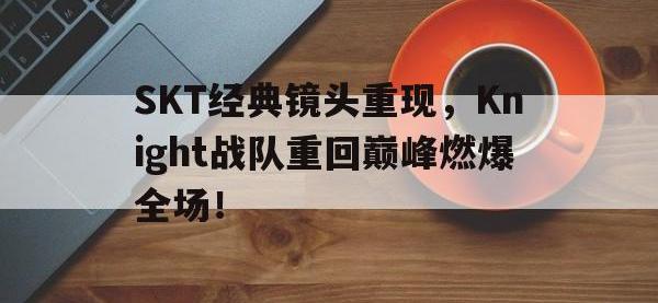 开云体育游戏-SKT经典镜头重现，Knight战队重回巅峰燃爆全场！
