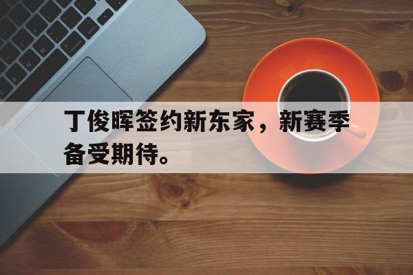 开云娱乐-丁俊晖签约新东家，新赛季备受期待。