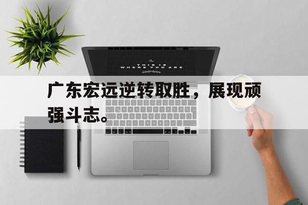 广东宏远逆转取胜，展现顽强斗志。