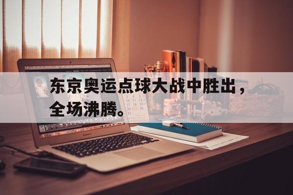 东京奥运点球大战中胜出，全场沸腾。