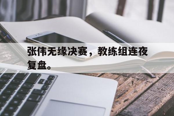 张伟无缘决赛，教练组连夜复盘。