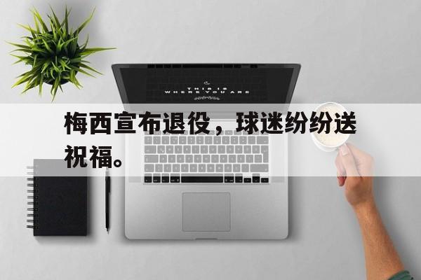 梅西宣布退役，球迷纷纷送祝福。