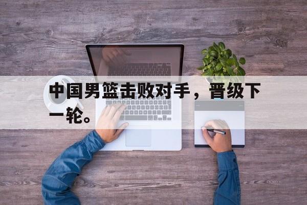 中国男篮击败对手，晋级下一轮。
