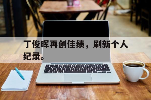 丁俊晖再创佳绩，刷新个人纪录。