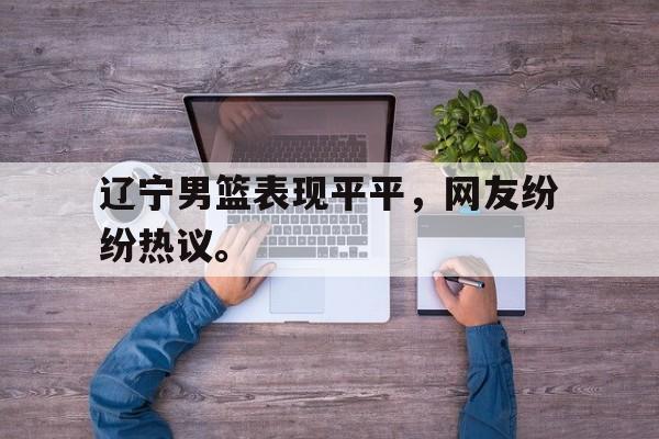 辽宁男篮表现平平，网友纷纷热议。