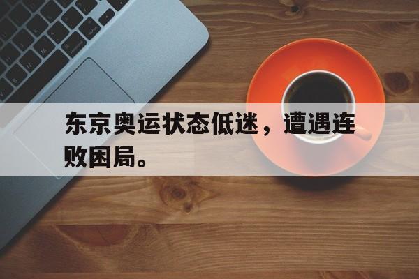 东京奥运状态低迷，遭遇连败困局。
