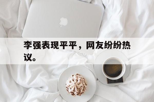 李强表现平平,网友纷纷热议。 李强表现平平,网友纷纷热议。