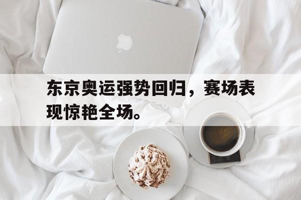 东京奥运强势回归，赛场表现惊艳全场。