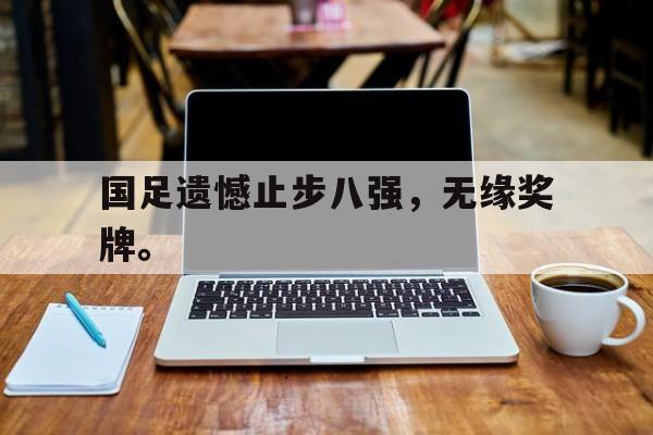 国足遗憾止步八强，无缘奖牌。