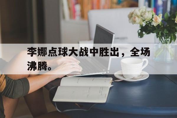 李娜点球大战中胜出,全场沸腾。 李娜点球大战中胜出,全场沸腾。