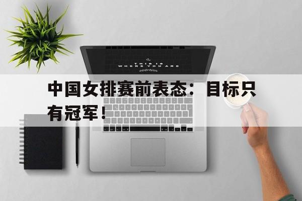 中国女排赛前表态：目标只有冠军！