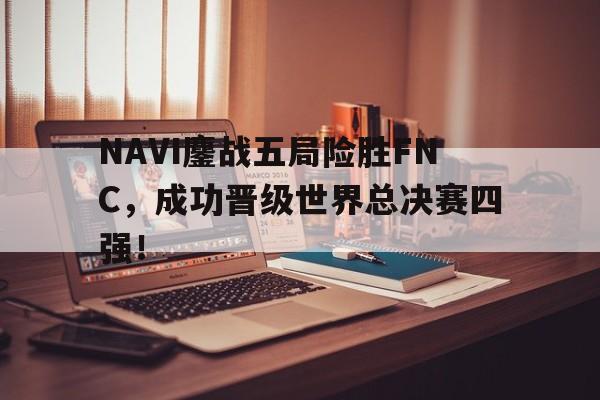 NAVI鏖战五局险胜FNC，成功晋级世界总决赛四强！