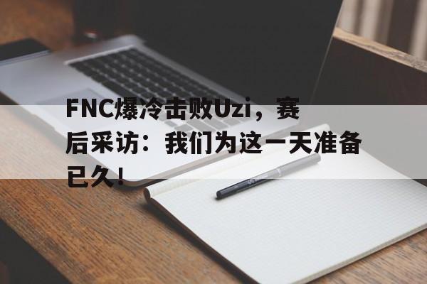 FNC爆冷击败Uzi，赛后采访：我们为这一天准备已久！