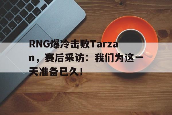RNG爆冷击败Tarzan，赛后采访：我们为这一天准备已久！