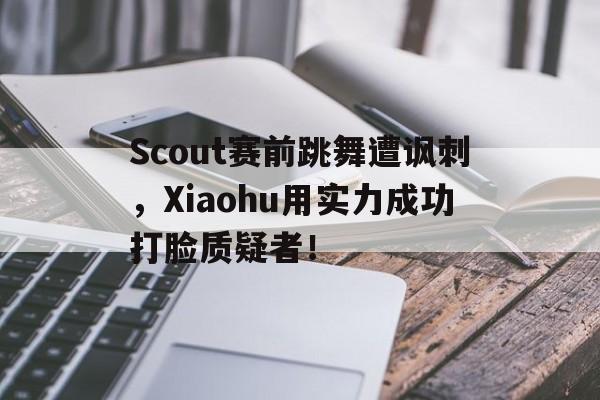 Scout赛前跳舞遭讽刺，Xiaohu用实力成功打脸质疑者！