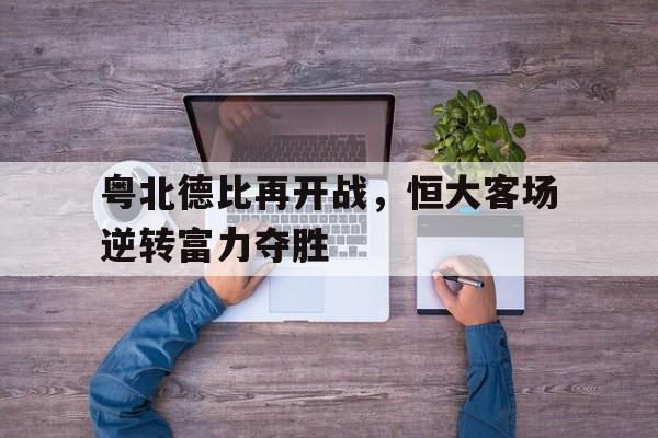 粤北德比再开战，恒大客场逆转富力夺胜