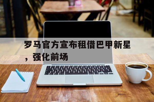 罗马官方宣布租借巴甲新星，强化前场