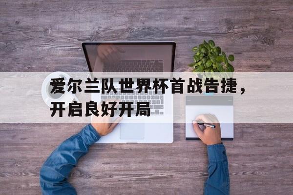 爱尔兰队世界杯首战告捷，开启良好开局