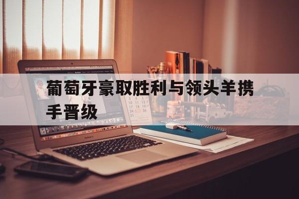 葡萄牙豪取胜利与领头羊携手晋级