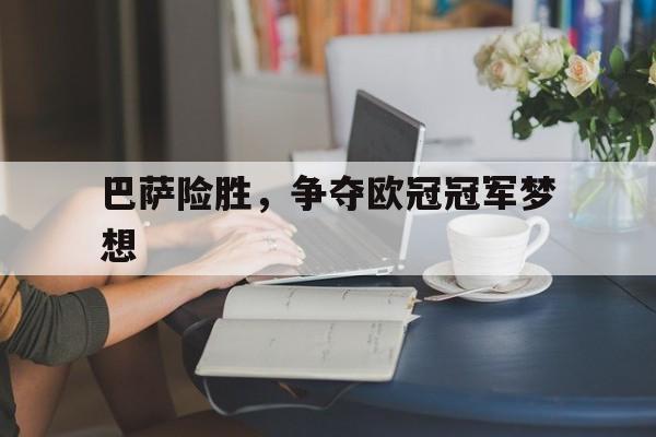 巴萨险胜，争夺欧冠冠军梦想