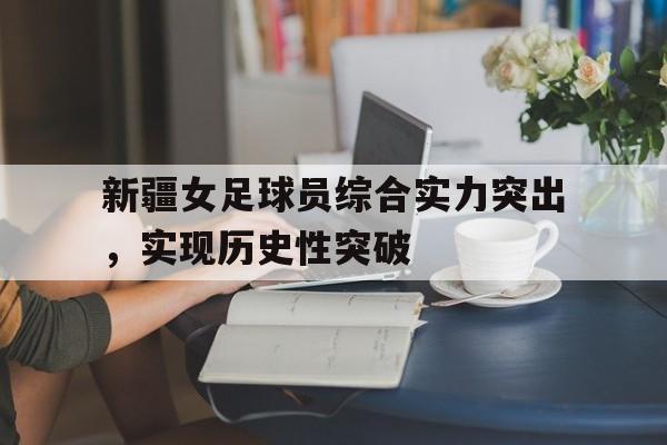 新疆女足球员综合实力突出，实现历史性突破